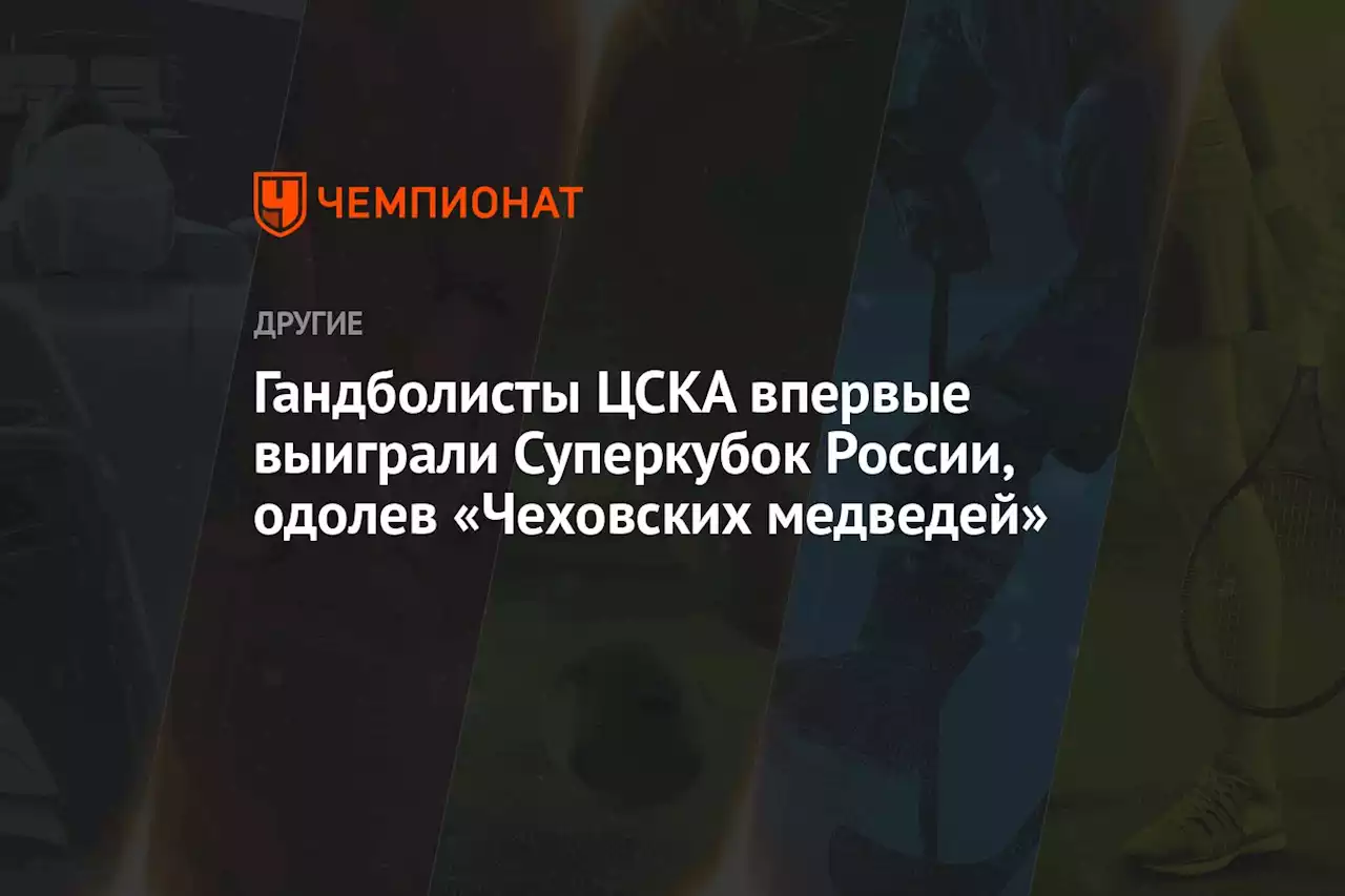 Гандболисты ЦСКА впервые выиграли Суперкубок России, одолев «Чеховских медведей»