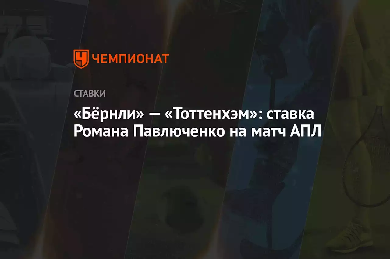 «Бёрнли» — «Тоттенхэм»: ставка Романа Павлюченко на матч АПЛ