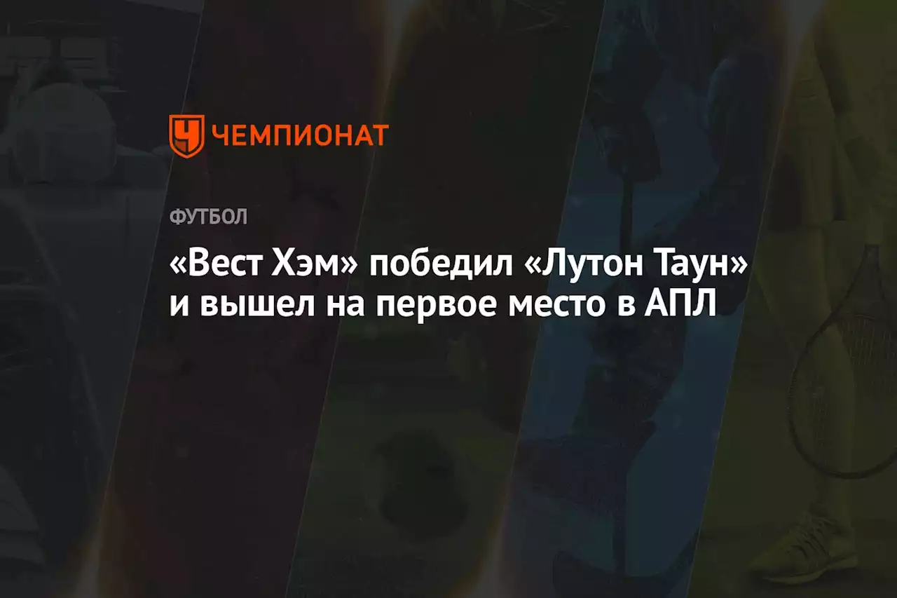 «Вест Хэм» победил «Лутон Таун» и вышел на первое место в АПЛ