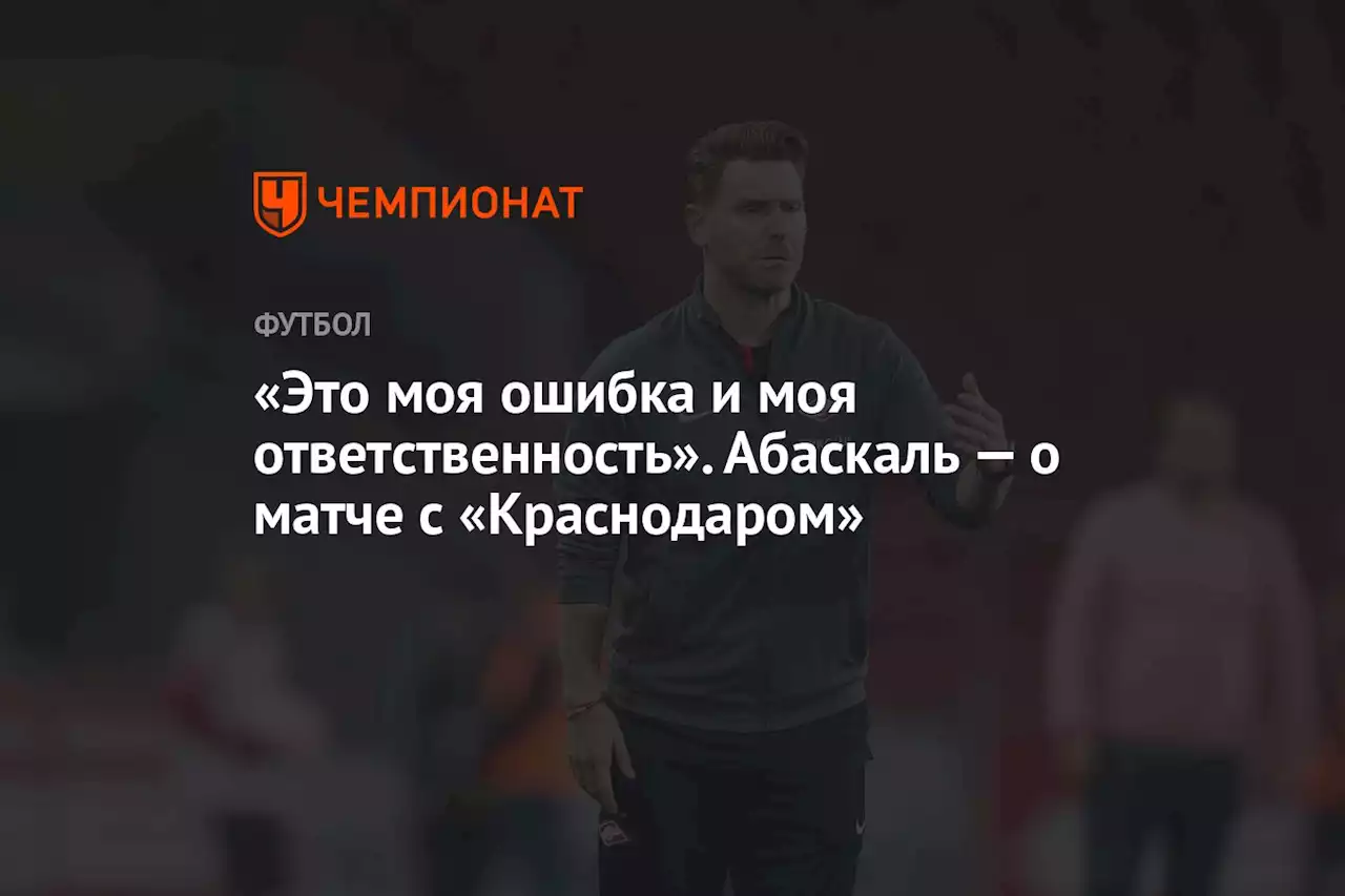 «Это моя ошибка и моя ответственность». Абаскаль — о матче с «Краснодаром»