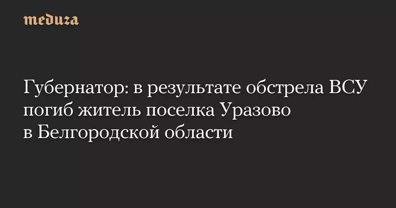 Губернатор: в результате обстрела ВСУ погиб житель поселка Уразово в Белгородской области — Meduza