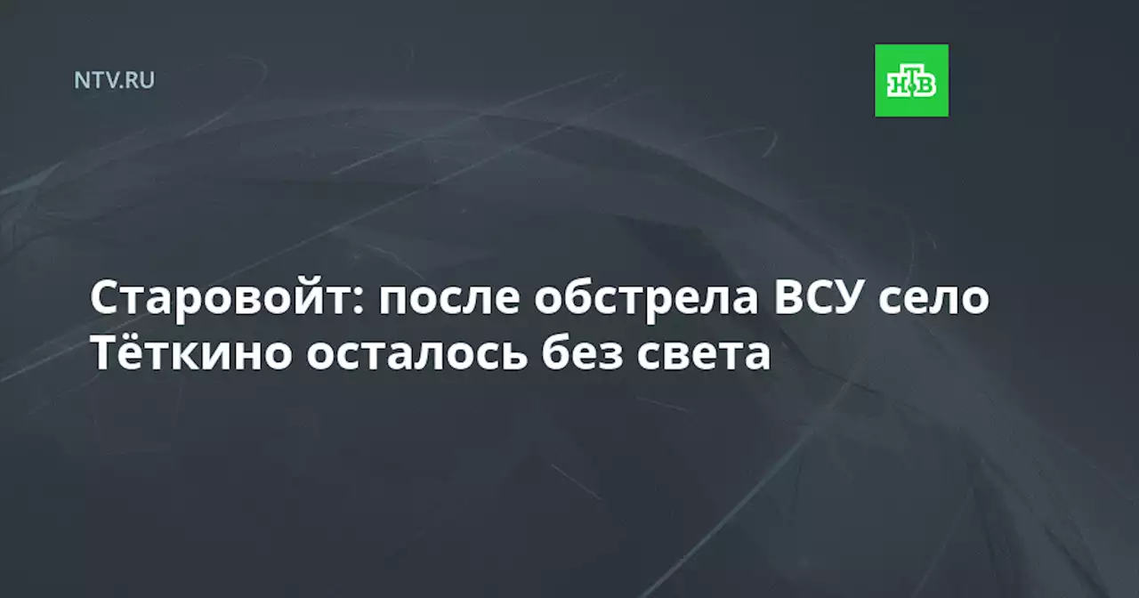 Старовойт: после обстрела ВСУ село Тёткино осталось без света