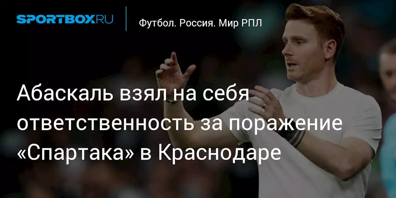 Абаскаль взял на себя ответственность за поражение «Спартака» в Краснодаре