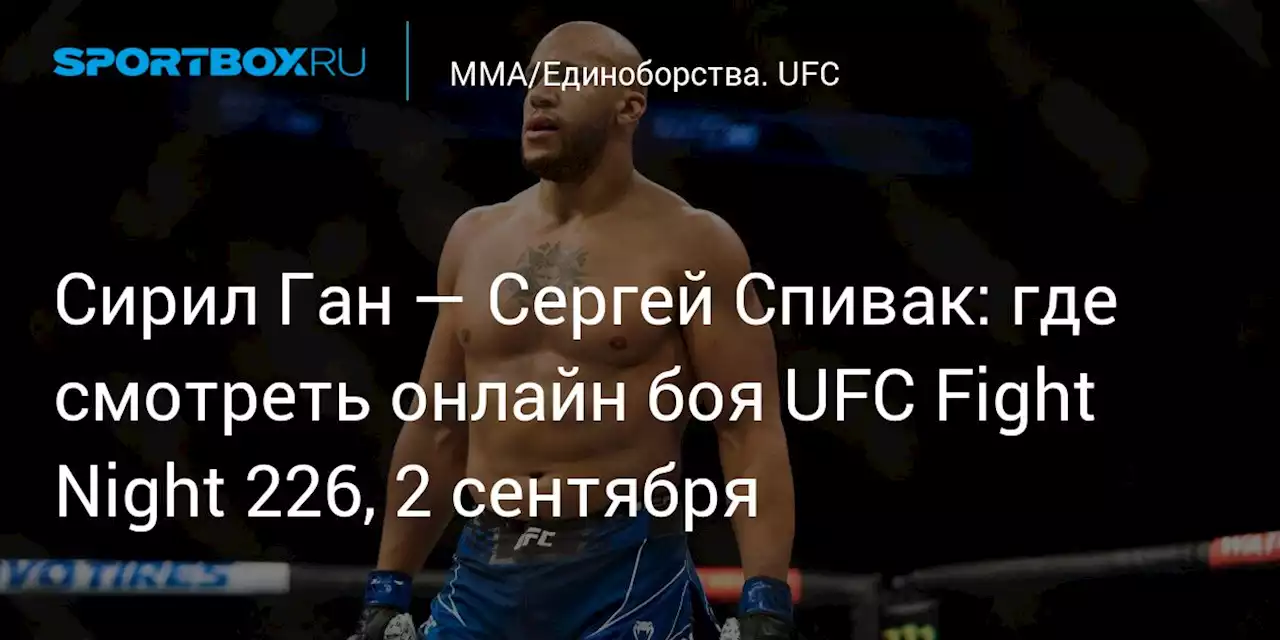 Сирил Ган — Сергей Спивак: где смотреть онлайн боя UFC Fight Night 226, 2 сентября