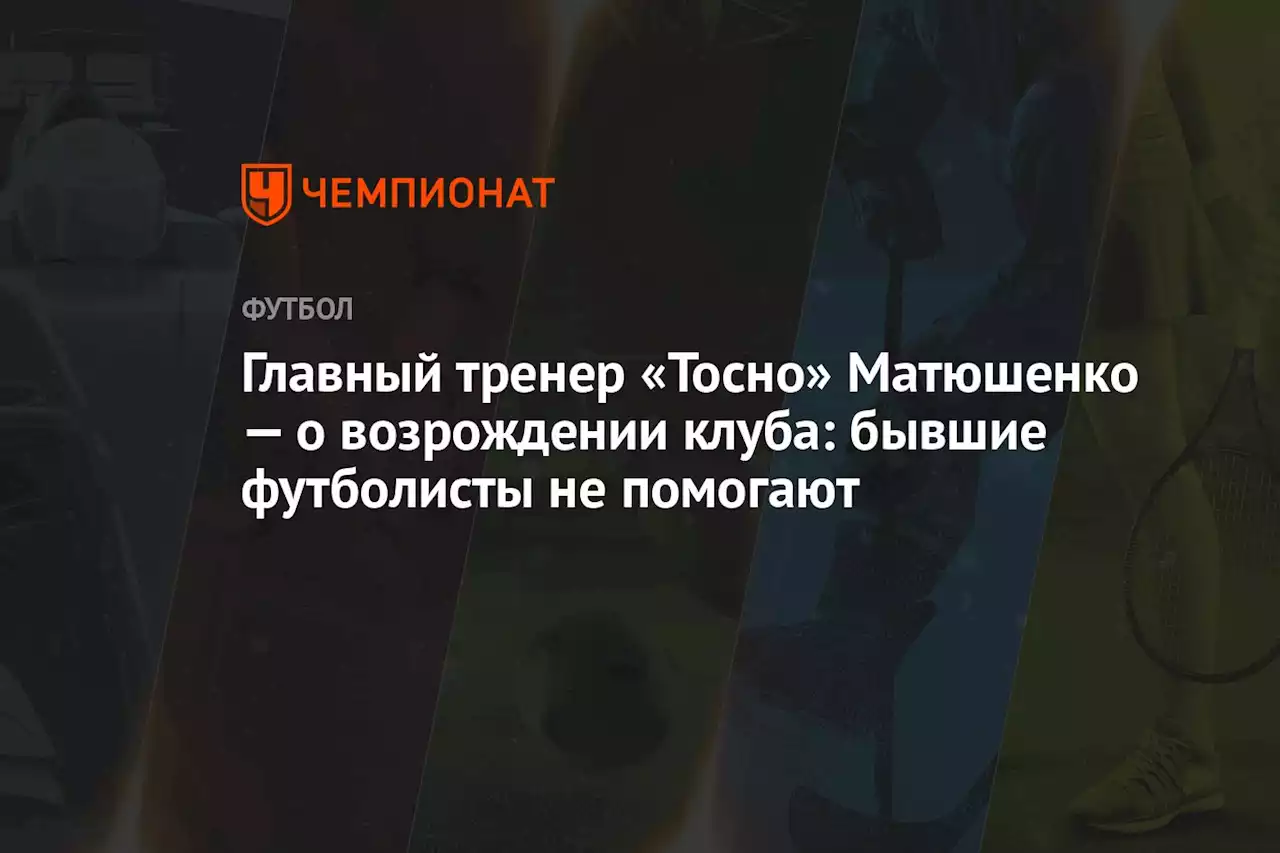 Главный тренер «Тосно» Матюшенко — о возрождении клуба: бывшие футболисты не помогают