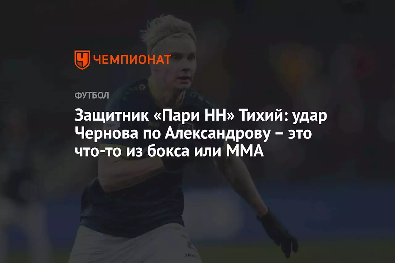 Защитник «Пари НН» Тихий: удар Чернова по Александрову – это что-то из бокса или ММА