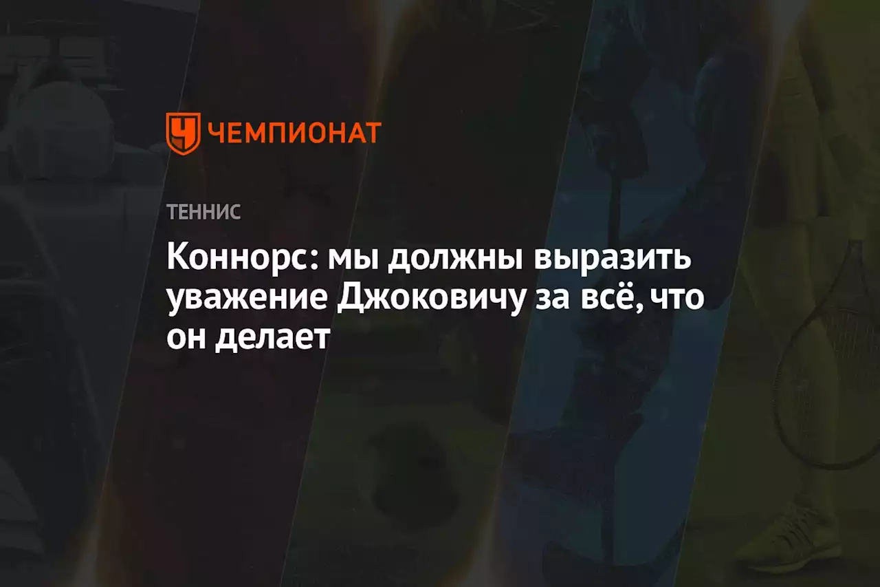 Коннорс: мы должны выразить уважение Джоковичу за всё, что он делает