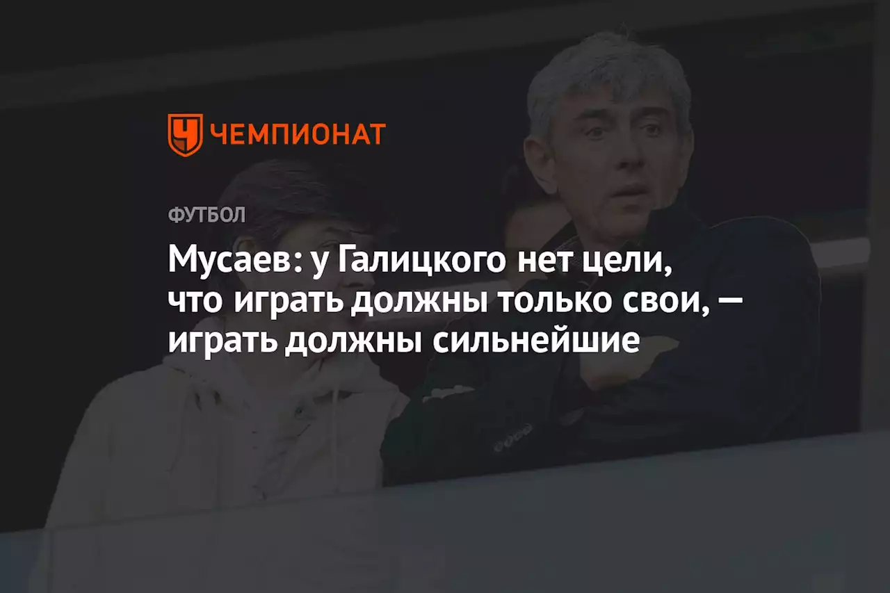 Мусаев: у Галицкого нет цели, что играть должны только свои, — играть должны сильнейшие