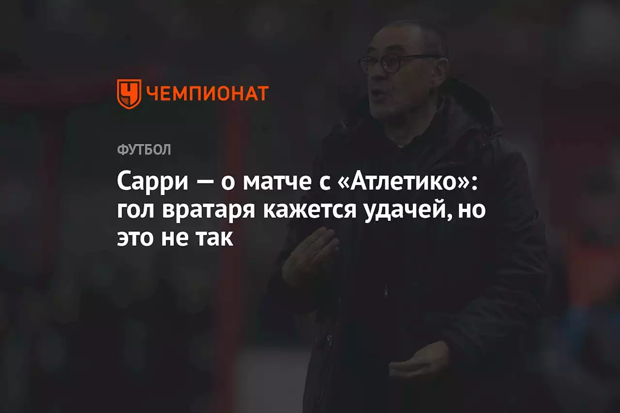 Сарри — о матче с «Атлетико»: гол вратаря кажется удачей, но это не так