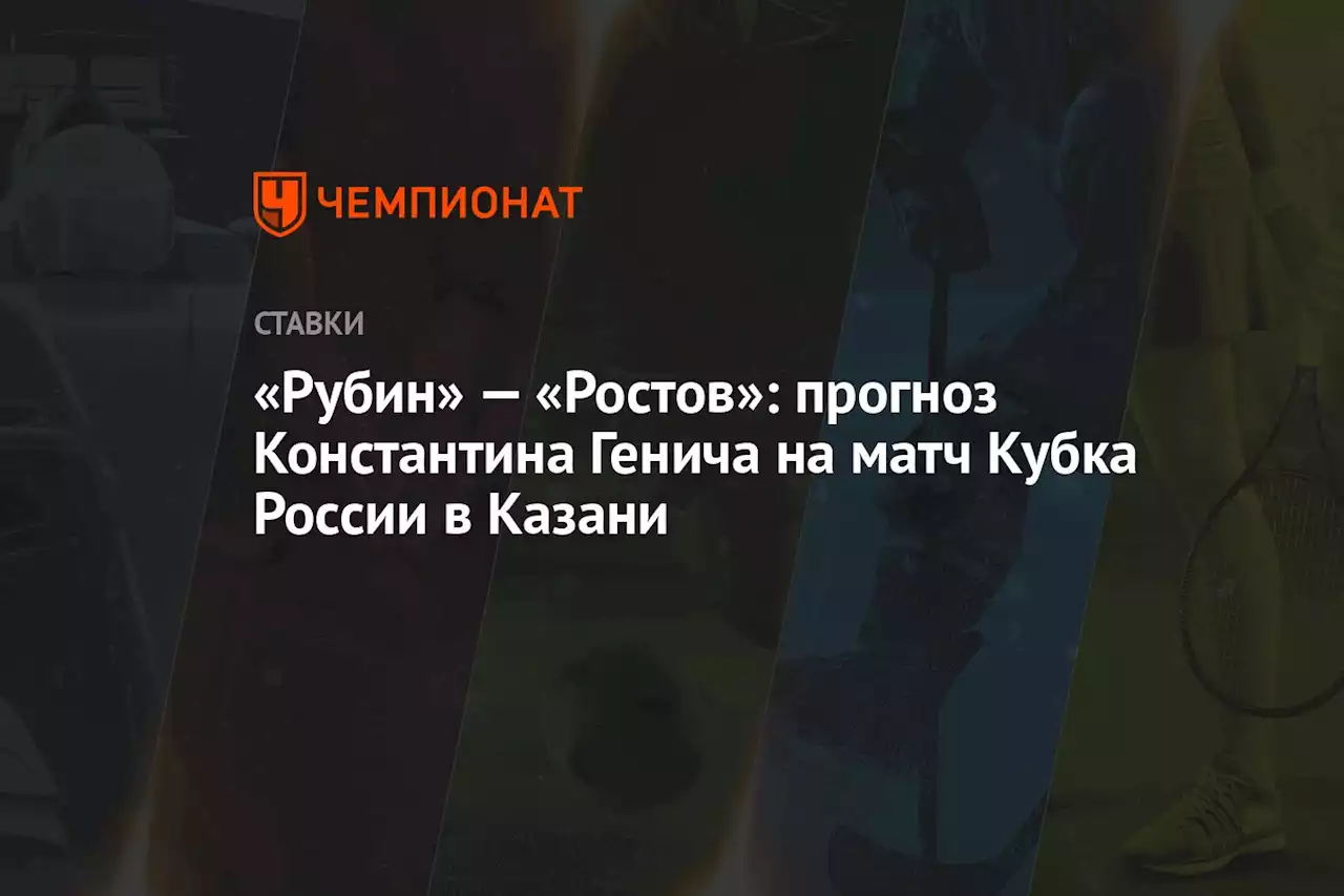 «Рубин» — «Ростов»: прогноз Константина Генича на матч Кубка России в Казани