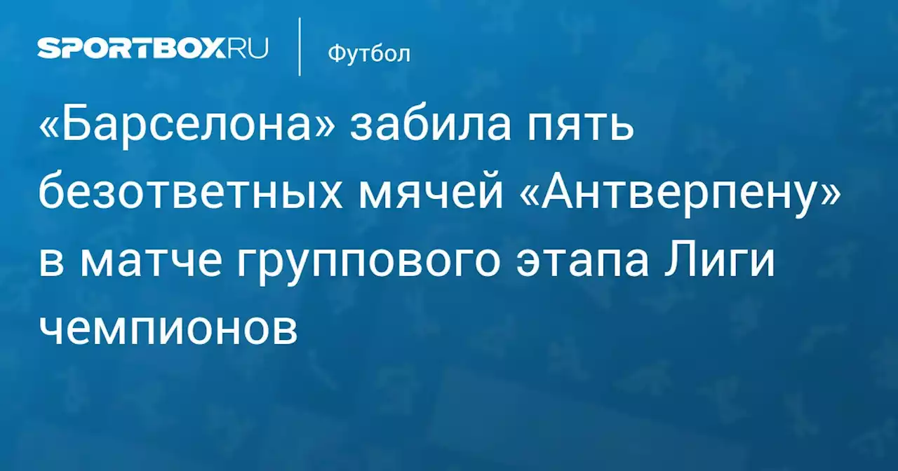 Дубль Феликса помог «Барселоне» разгромить «Антверпен» в матче группового этапа Лиги чемпионов