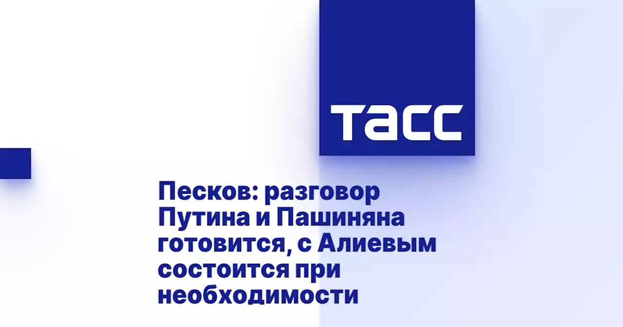 Песков: разговор Путина и Пашиняна готовится, с Алиевым состоится при необходимости