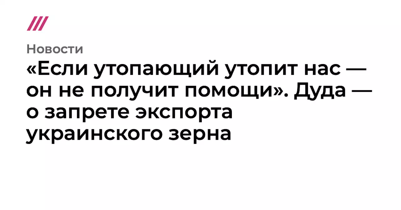 «Если утопающий утопит нас — он не получит помощи». Дуда — о запрете экспорта украинского зерна