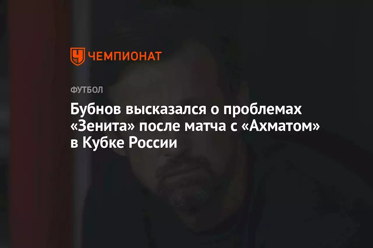 Бубнов высказался о проблемах «Зенита» после матча с «Ахматом» в Кубке России