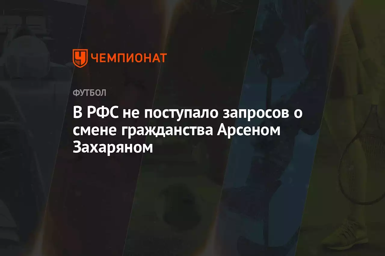 В РФС не поступало запросов о смене гражданства Арсеном Захаряном