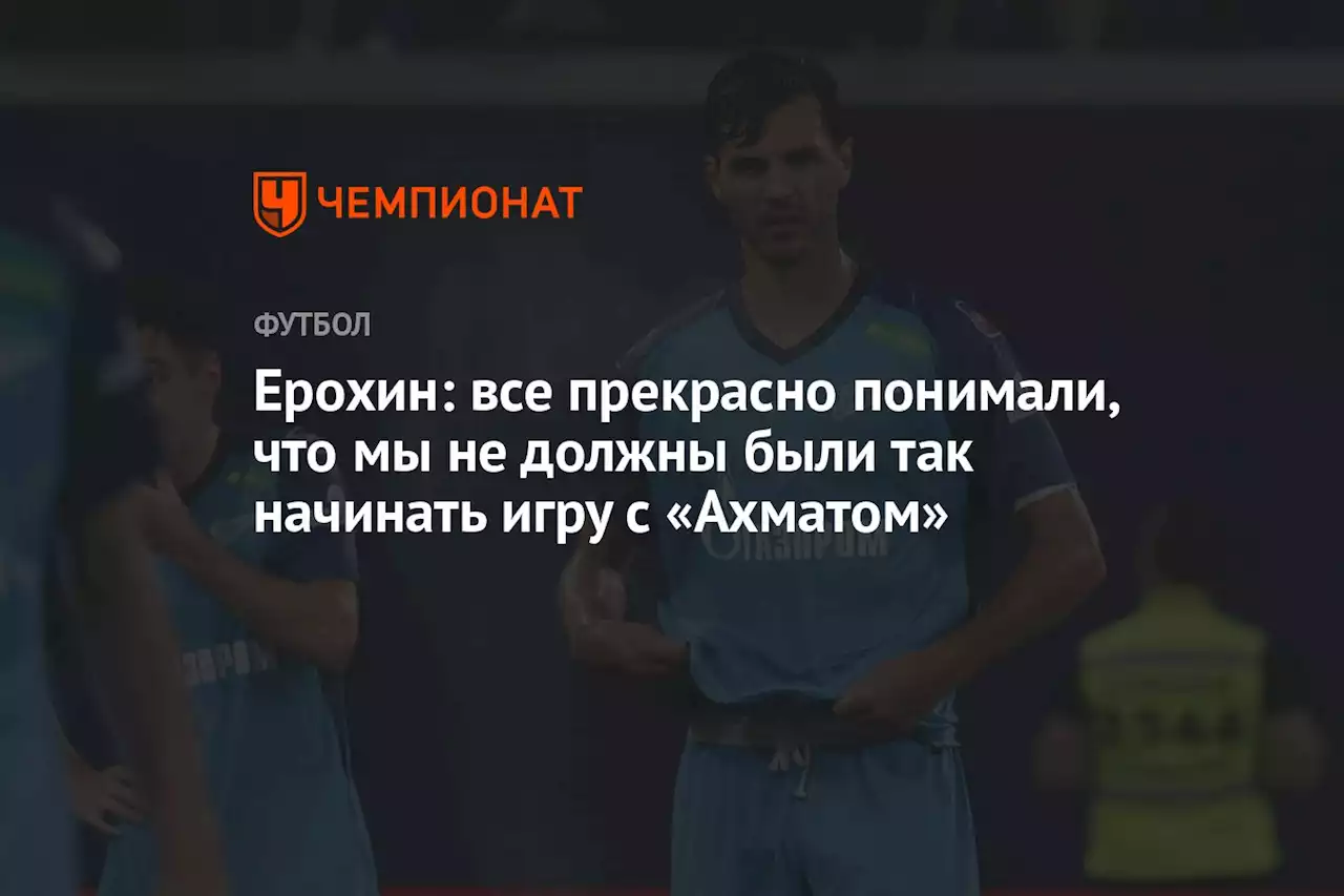 Ерохин: все прекрасно понимали, что мы не должны были так начинать игру с «Ахматом»