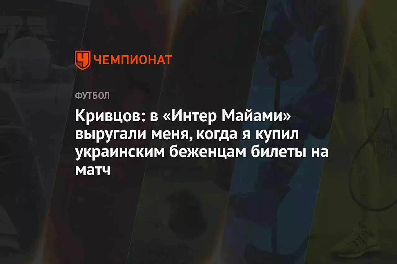 Кривцов: в «Интер» Майами выругали меня, когда я купил украинским беженцам билеты на матч