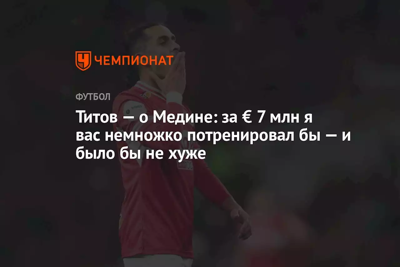 Титов — о Медине: за € 7 млн я вас немножко потренировал бы — и было бы не хуже