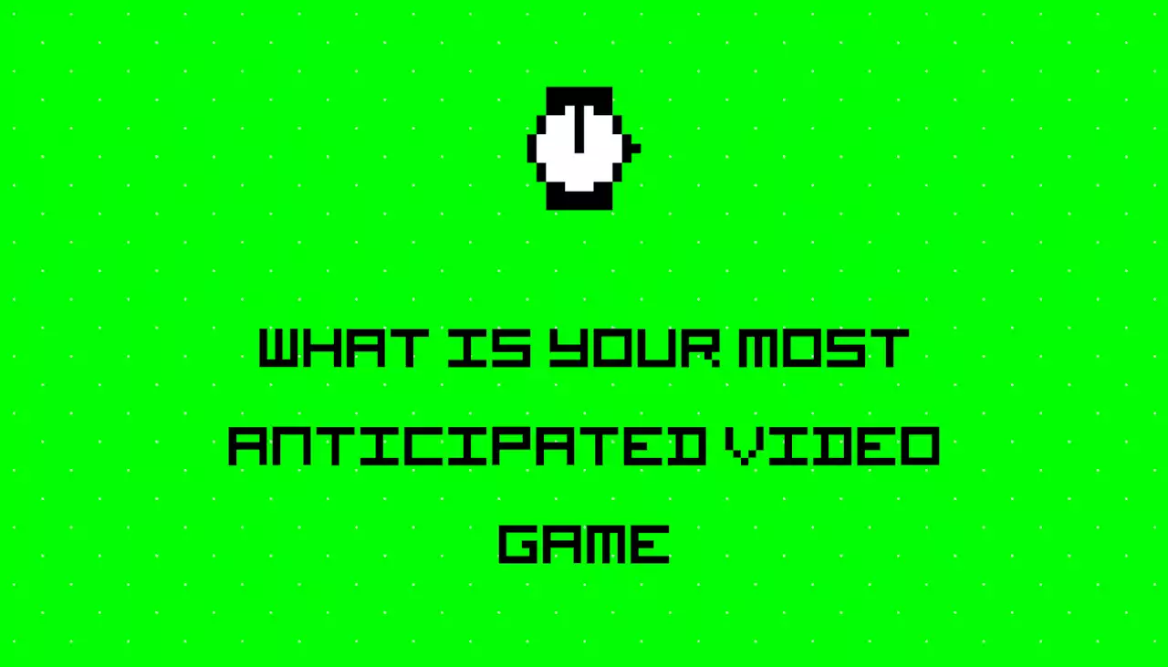 - What is your most anticipated video game?