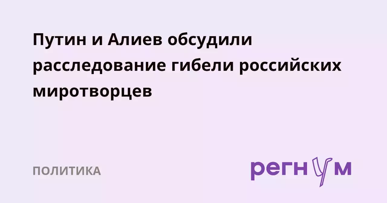 Путин и Алиев обсудили расследование гибели российских миротворцев