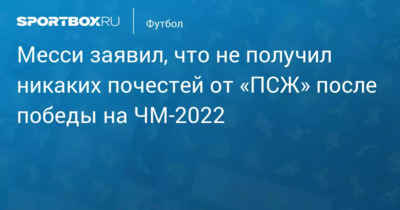 Месси заявил, что не получил никаких почестей от «ПСЖ» после победы на ЧМ‑2022