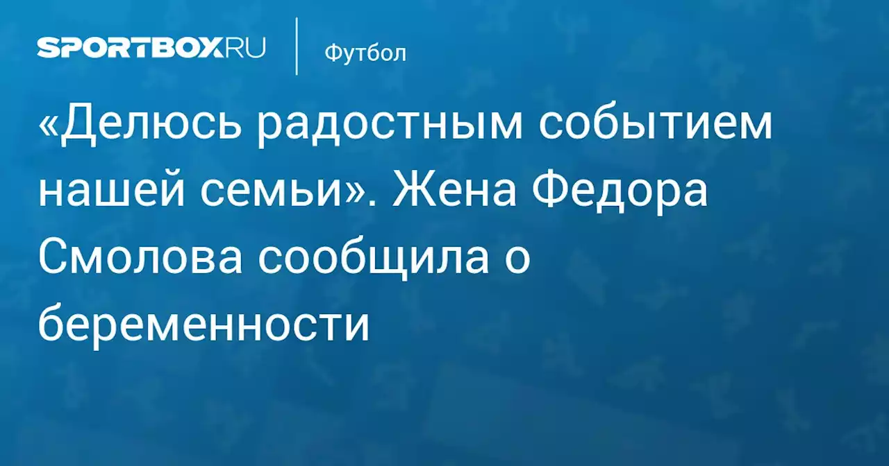 «Делюсь радостным событием нашей семьи». Жена Федора Смолова сообщила о беременности