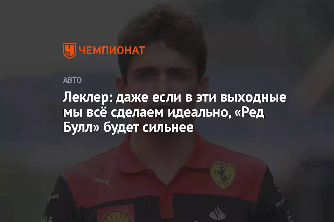 Леклер: даже если в эти выходные мы всё сделаем идеально, «Ред Булл» будет сильнее