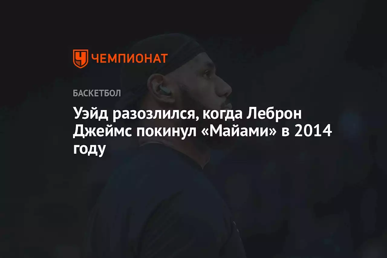 Уэйд разозлился, когда Леброн Джеймс покинул «Майами» в 2014 году