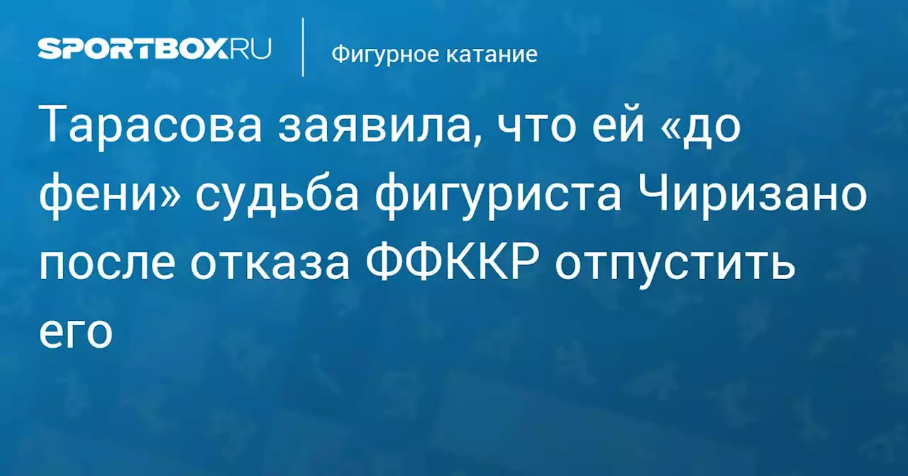 Тарасова заявила, что ей «до фени» судьба фигуриста Чиризано после отказа ФФККР отпустить его