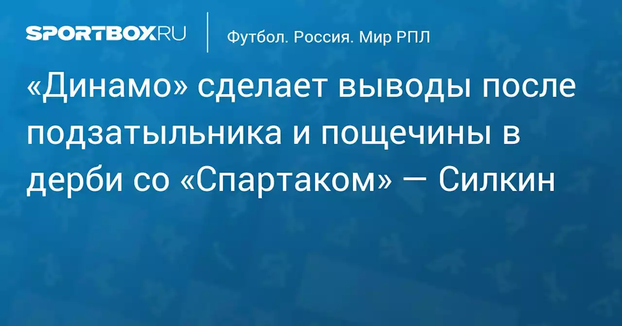 «Динамо» сделает выводы после подзатыльника и пощечины в дерби со «Спартаком» — Силкин