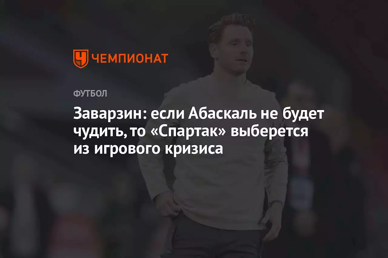 Заварзин: если Абаскаль не будет чудить, то «Спартак» выберется из игрового кризиса