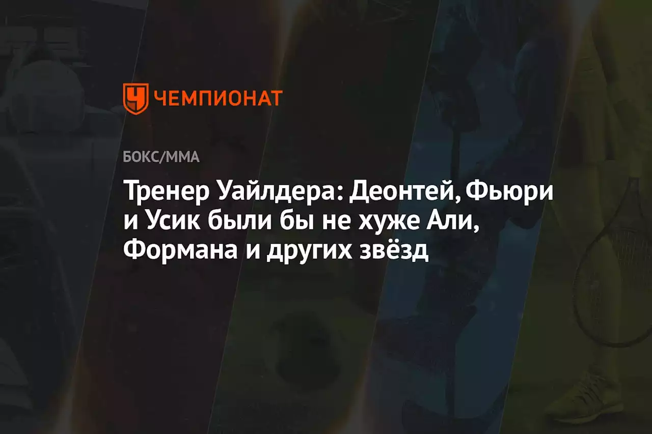 Тренер Уайлдера: Деонтей, Фьюри и Усик были бы не хуже Али, Формана и других звёзд