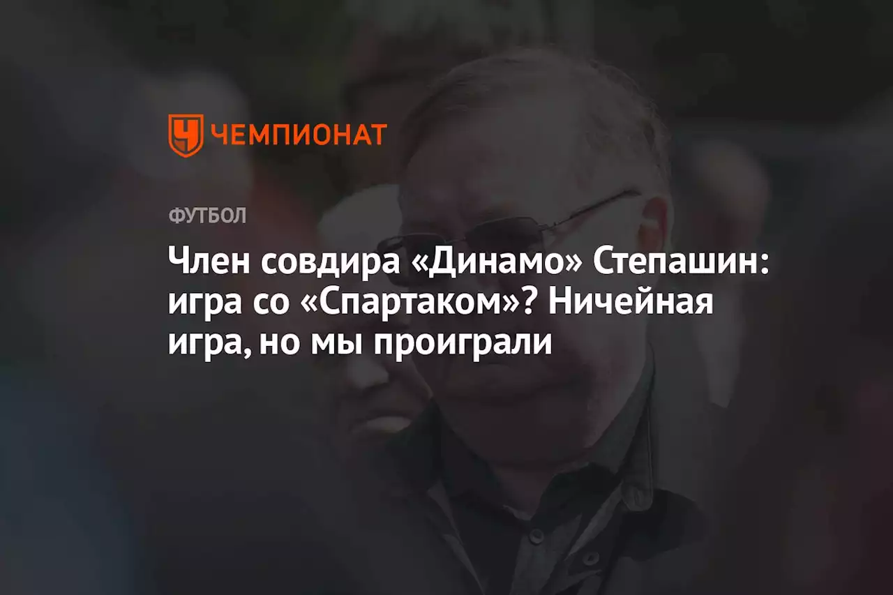 Член совдира «Динамо» Степашин: игра со «Спартаком»? Ничейная, но мы проиграли