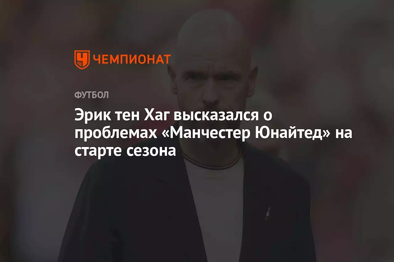 Эрик тен Хаг высказался о проблемах «Манчестер Юнайтед» на старте сезона