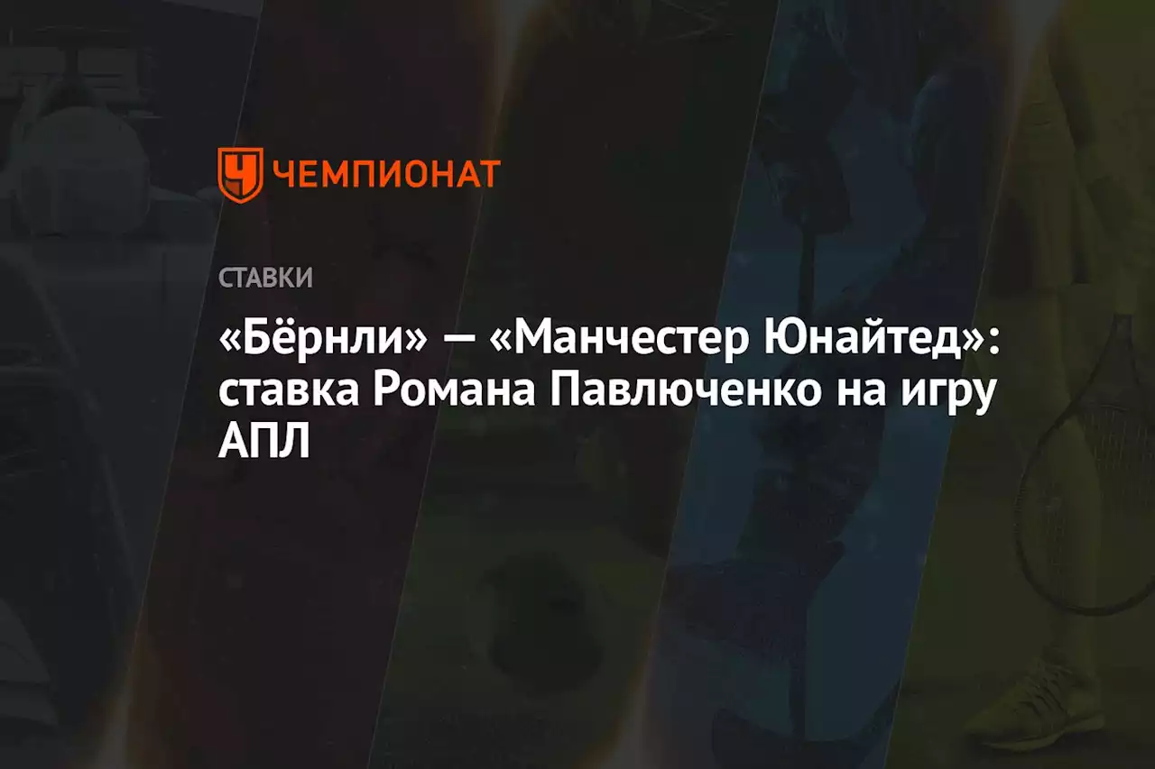 «Бёрнли» — «Манчестер Юнайтед»: ставка Романа Павлюченко на игру АПЛ