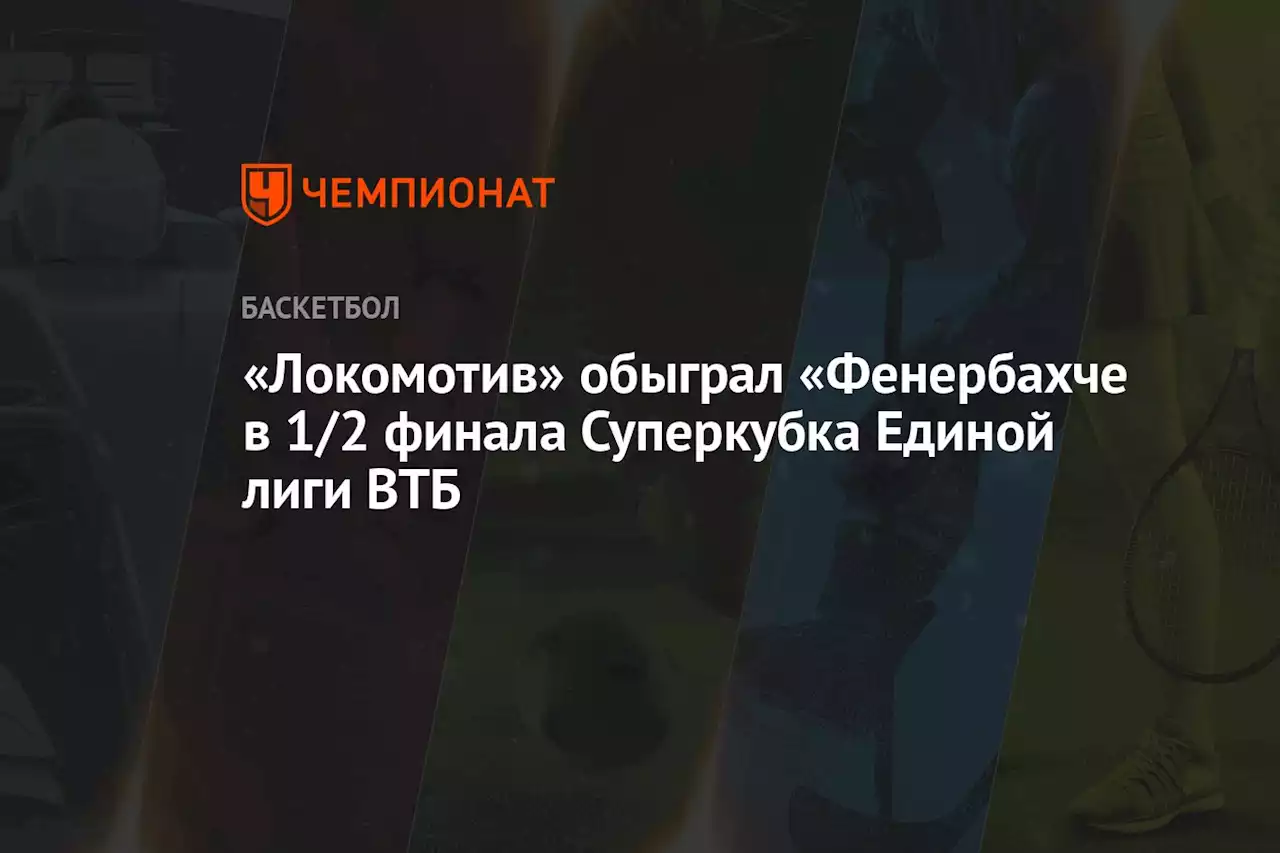 «Локомотив» обыграл «Фенербахче в 1/2 финала Суперкубка Единой лиги ВТБ