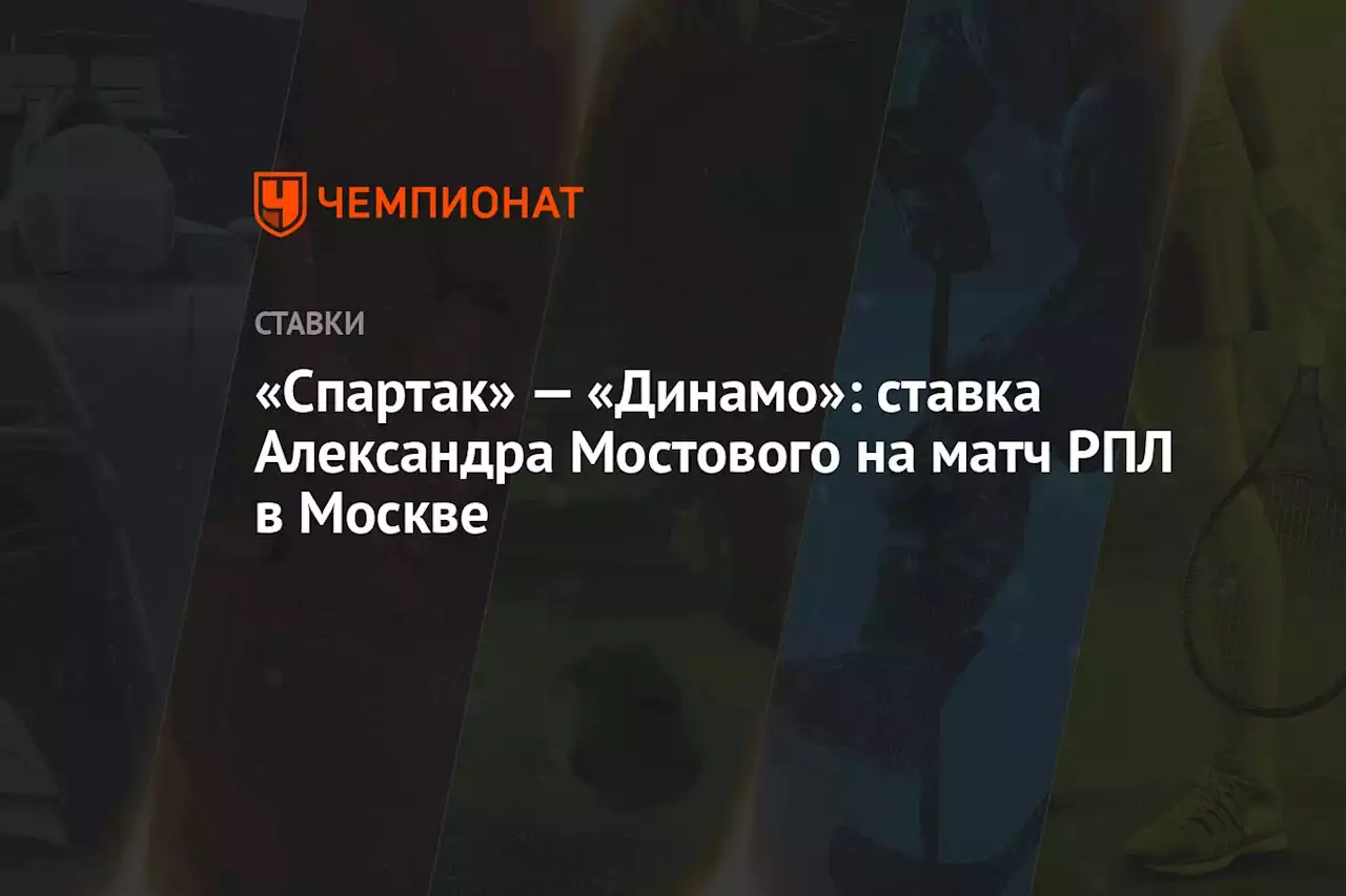 «Спартак» — «Динамо»: ставка Александра Мостового на матч РПЛ в Москве