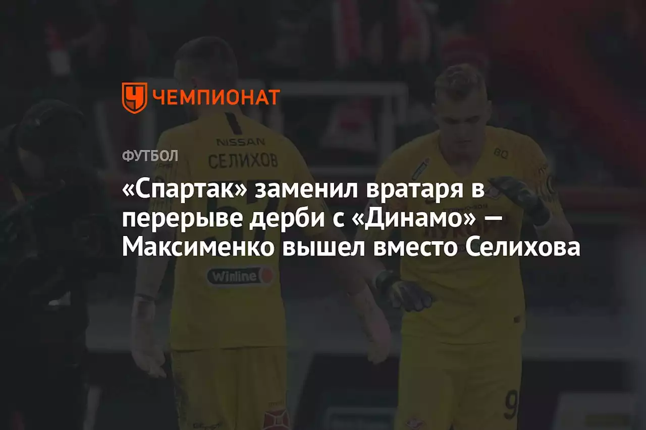 «Спартак» заменил вратаря в перерыве дерби с «Динамо» — Максименко вышел вместо Селихова