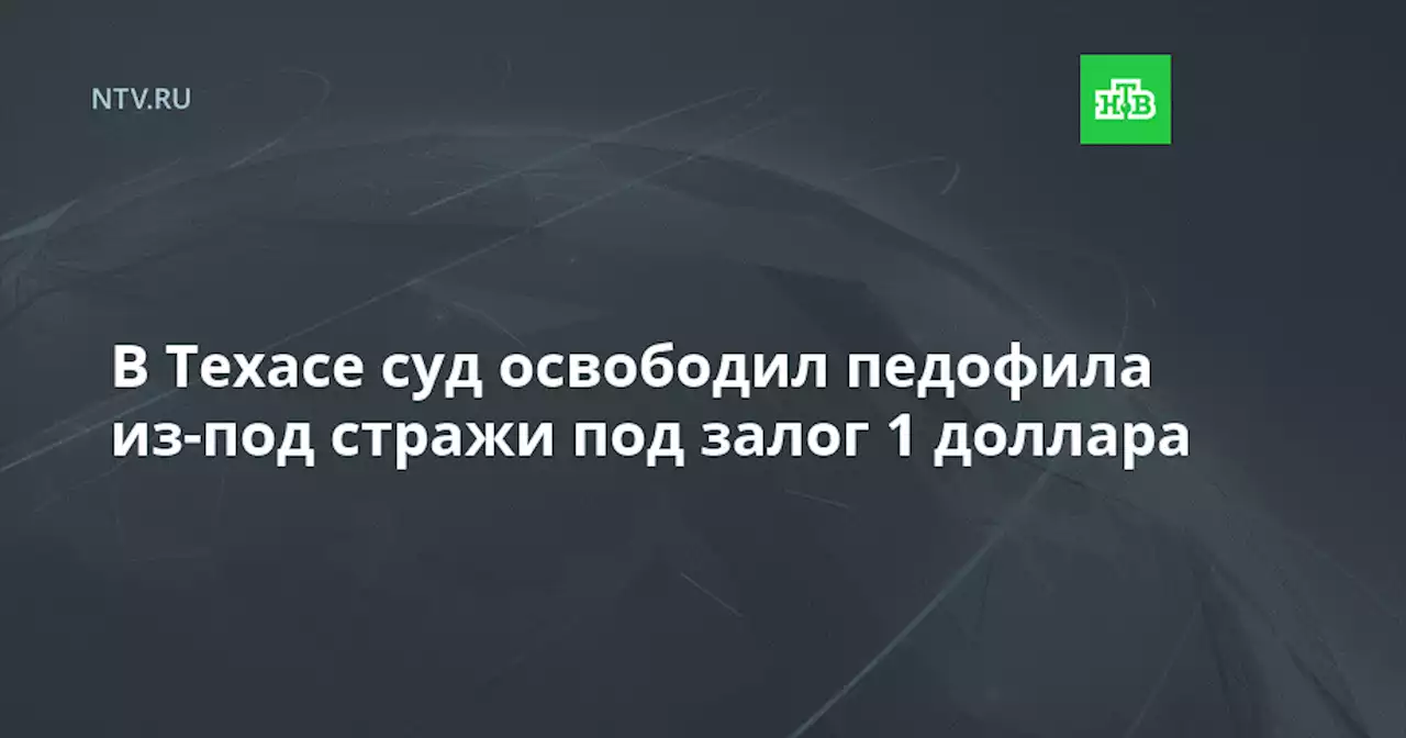 В Техасе суд освободил педофила из-под стражи под залог 1 доллара