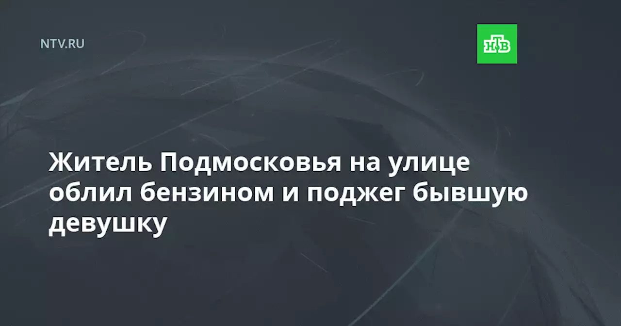 Житель Подмосковья на улице облил бензином и поджег бывшую девушку