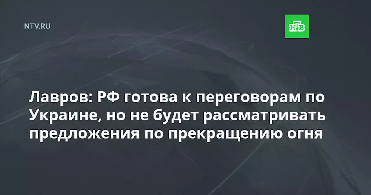 Лавров: РФ готова к переговорам по Украине, но не будет рассматривать предложения по прекращению огня