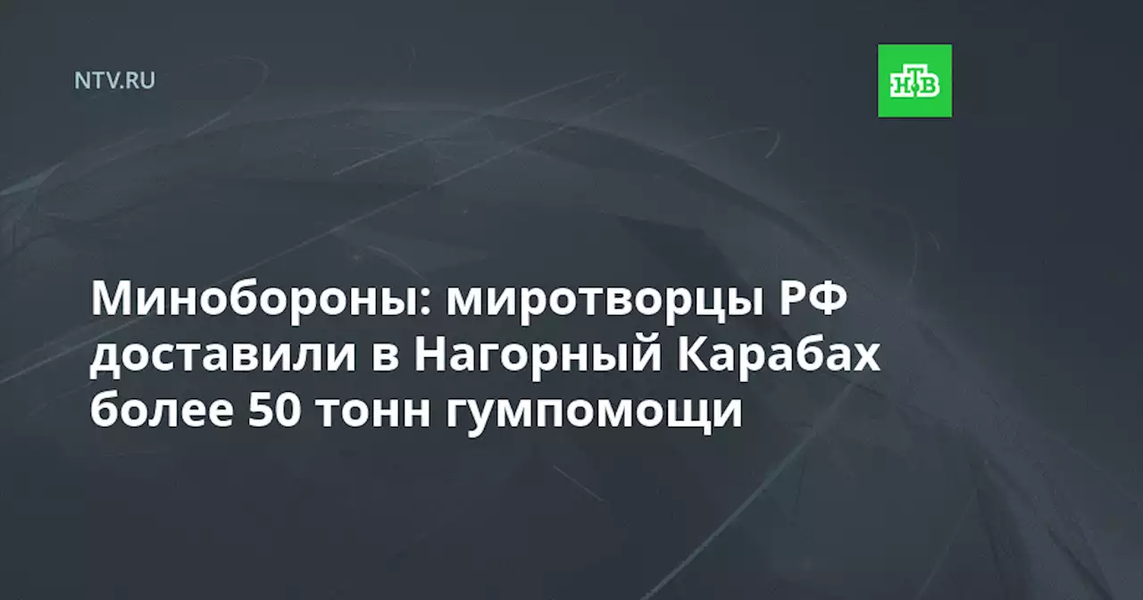 Минобороны: миротворцы РФ доставили в Нагорный Карабах более 50 тонн гумпомощи