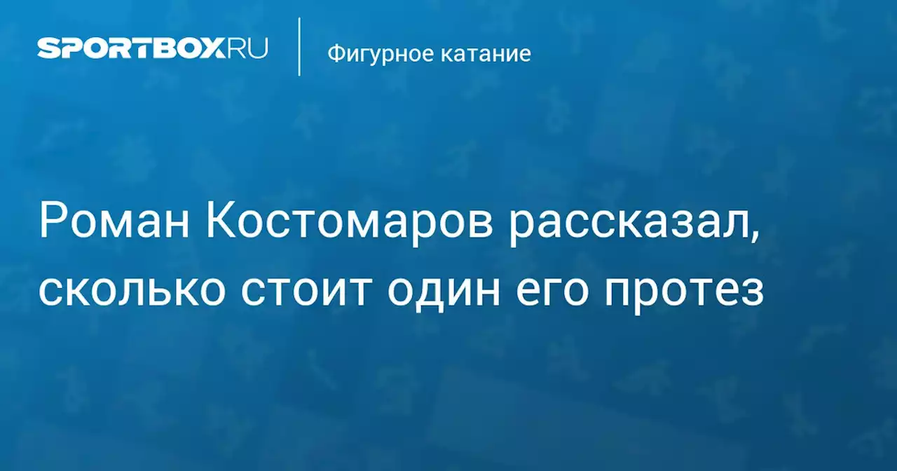 Роман Костомаров рассказал, сколько стоит один его протез