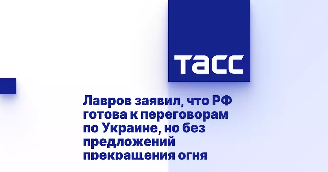 Лавров заявил, что РФ готова к переговорам по Украине, но без предложений прекращения огня