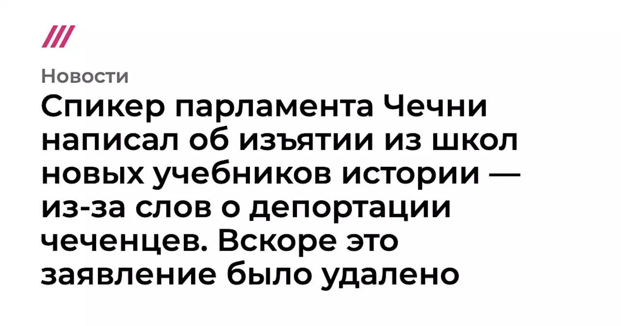 Спикер парламента Чечни написал об изъятии из школ новых учебников истории — из-за слов о депортации чеченцев. Вскоре это заявление было удалено