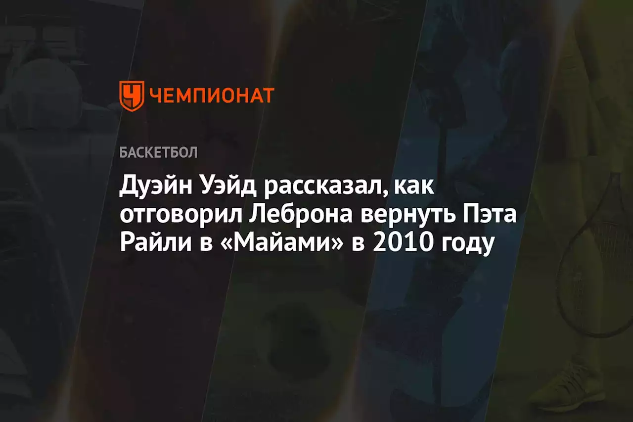 Дуэйн Уэйд рассказал, как отговорил Леброна вернуть Пэта Райли в «Майами» в 2010 году