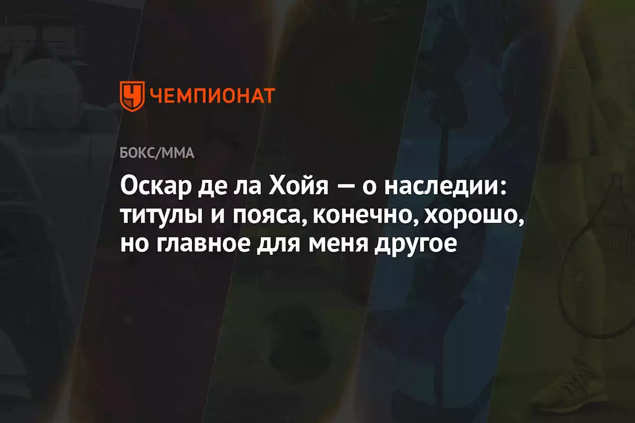 Оскар де ла Хойя — о наследии: титулы и пояса, конечно, хорошо, но главное для меня другое