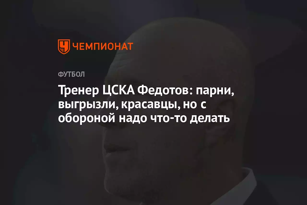 Тренер ЦСКА Федотов: парни, красавцы, выгрызли, но с обороной надо что-то делать