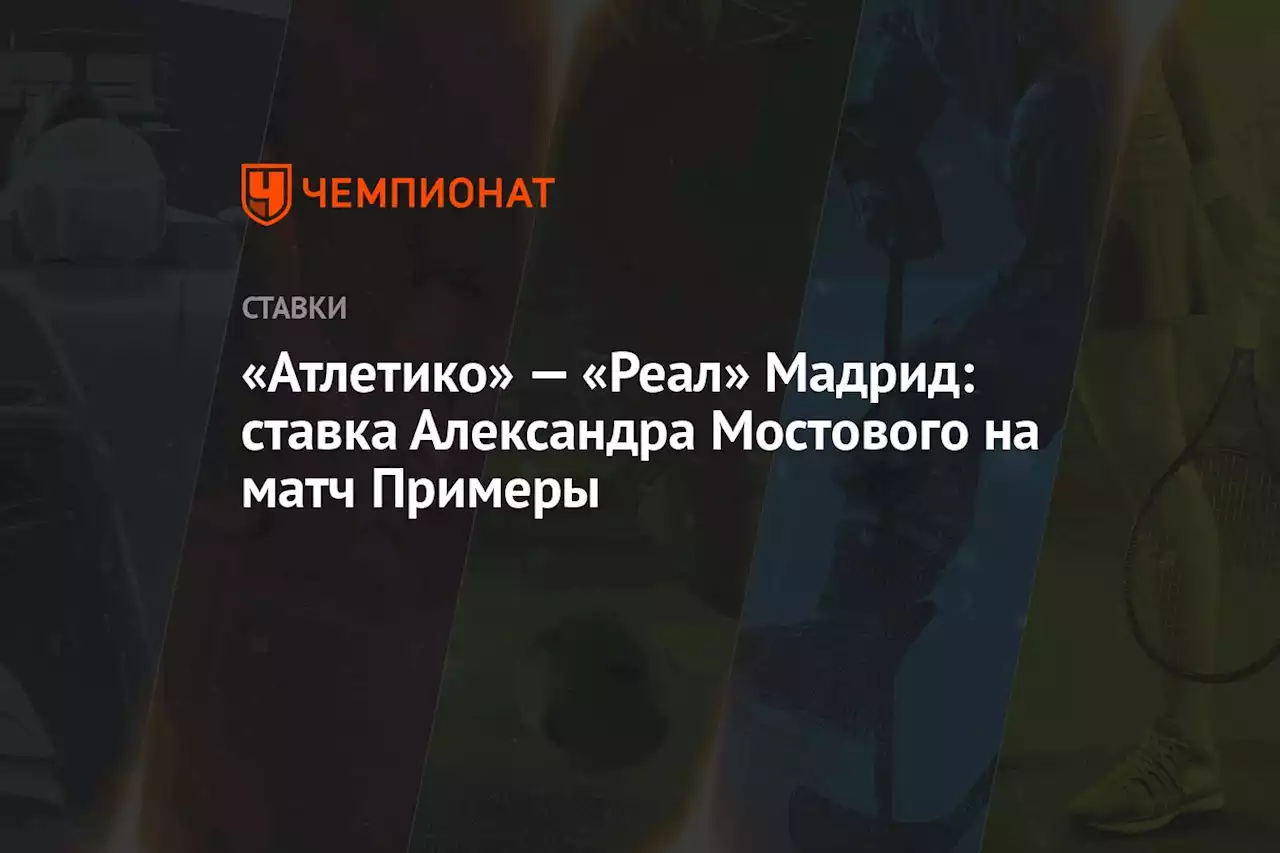 «Атлетико» — «Реал» Мадрид: ставка Александра Мостового на матч Примеры