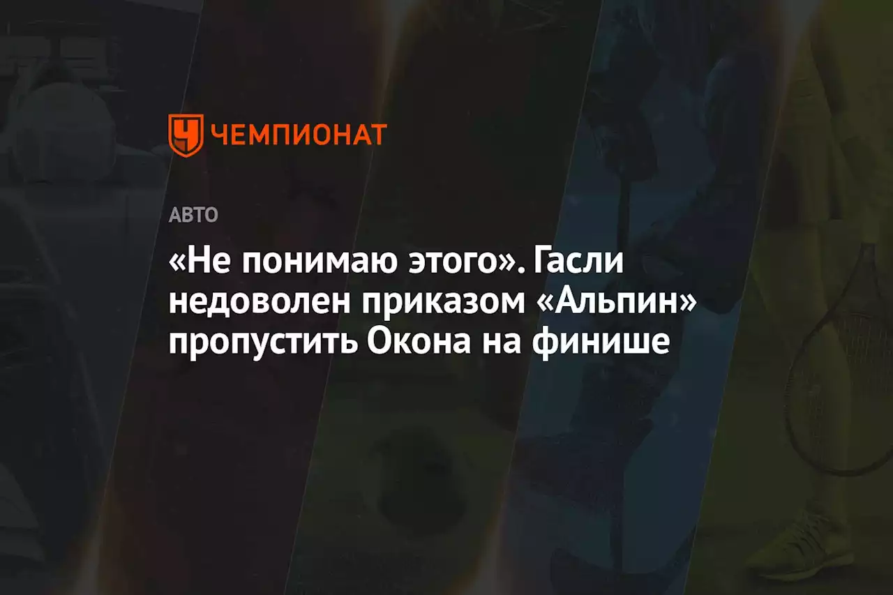 «Не понимаю этого». Гасли недоволен приказом «Альпин» пропустить Окона на финише